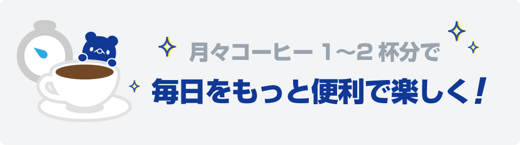 月々コーヒー 1〜2 杯分で毎日をもっと便利で楽しく!
